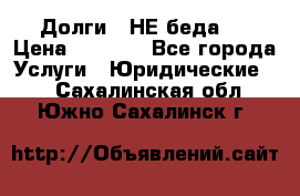 Долги - НЕ беда ! › Цена ­ 1 000 - Все города Услуги » Юридические   . Сахалинская обл.,Южно-Сахалинск г.